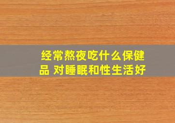 经常熬夜吃什么保健品 对睡眠和性生活好